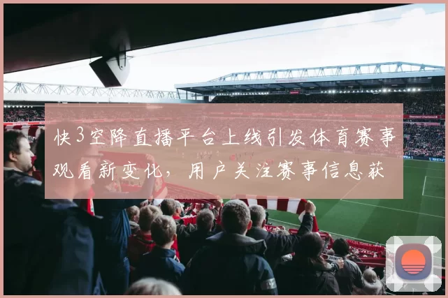 快3空降直播平台上线引发体育赛事观看新变化，用户关注赛事信息获取体验