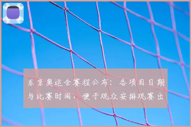 东京奥运会赛程公布：各项目日期与比赛时间，便于观众安排观赛出行