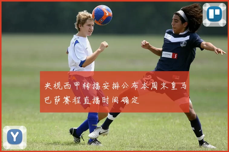 央视西甲转播安排公布本周末皇马巴萨赛程直播时间确定