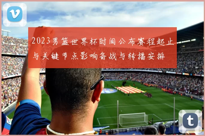 2023男篮世界杯时间公布赛程起止与关键节点影响备战与转播安排