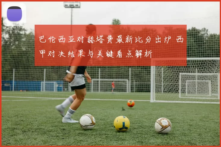 巴伦西亚对赫塔费最新比分出炉 西甲对决结果与关键看点解析