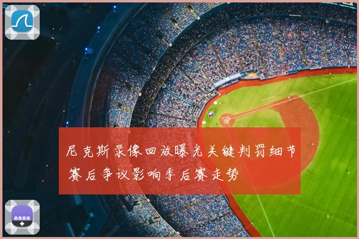 尼克斯录像回放曝光关键判罚细节 赛后争议影响季后赛走势