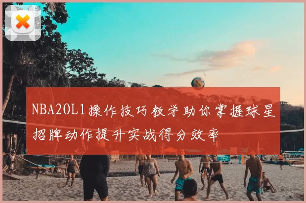 NBA2OL1操作技巧教学助你掌握球星招牌动作提升实战得分效率