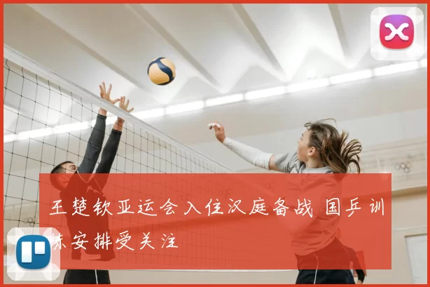 王楚钦亚运会入住汉庭备战 国乒训练安排受关注