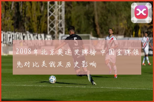 2008年北京奥运奖牌榜 中国金牌领先对比美俄及历史影响