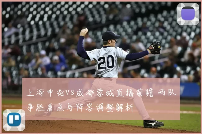 上海申花vs成都蓉城直播前瞻 两队争胜看点与阵容调整解析