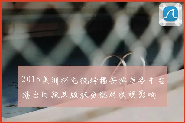 2016美洲杯电视转播安排与各平台播出时段及版权分配对收视影响