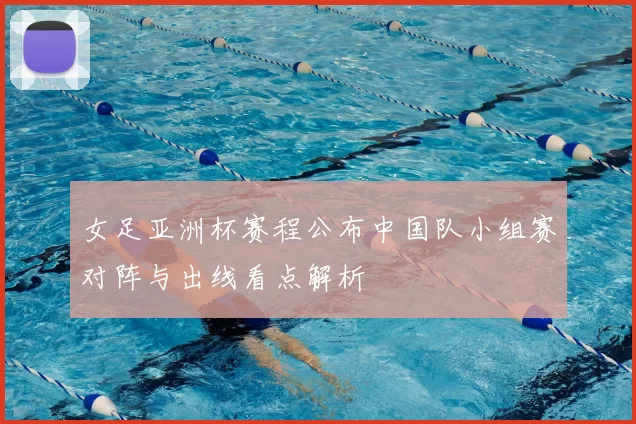 女足亚洲杯赛程公布中国队小组赛对阵与出线看点解析