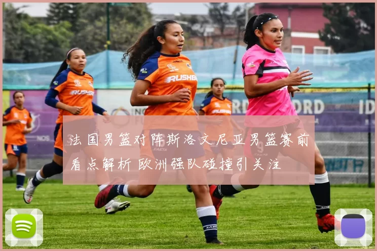 法国男篮对阵斯洛文尼亚男篮赛前看点解析 欧洲强队碰撞引关注