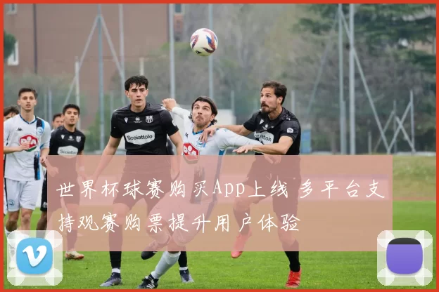 世界杯球赛购买App上线 多平台支持观赛购票提升用户体验