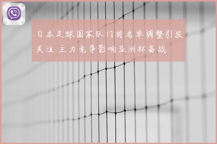 日本足球国家队门将名单调整引发关注 主力竞争影响亚洲杯备战
