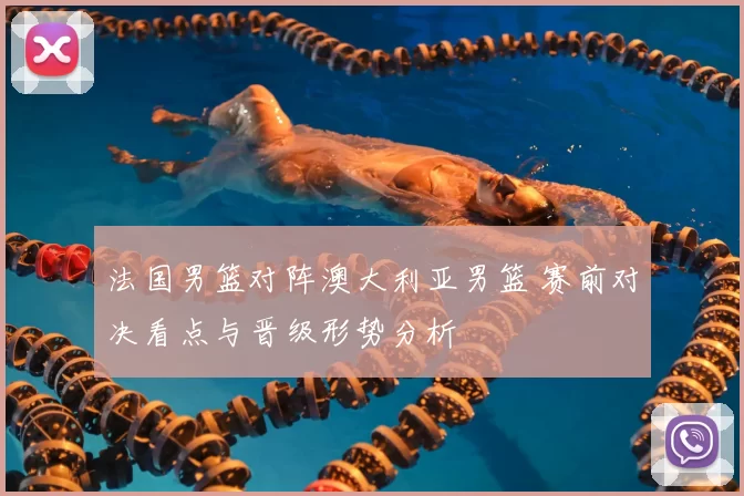 法国男篮对阵澳大利亚男篮 赛前对决看点与晋级形势分析