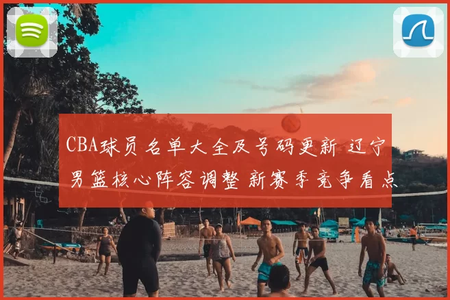 CBA球员名单大全及号码更新 辽宁男篮核心阵容调整 新赛季竞争看点增强