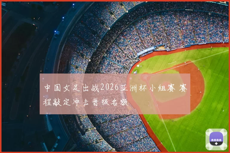 中国女足出战2026亚洲杯小组赛 赛程敲定冲击晋级名额