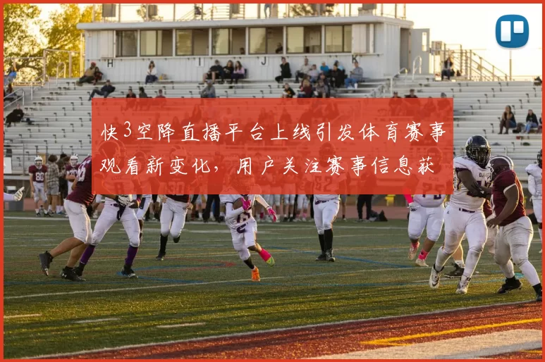 快3空降直播平台上线引发体育赛事观看新变化，用户关注赛事信息获取体验