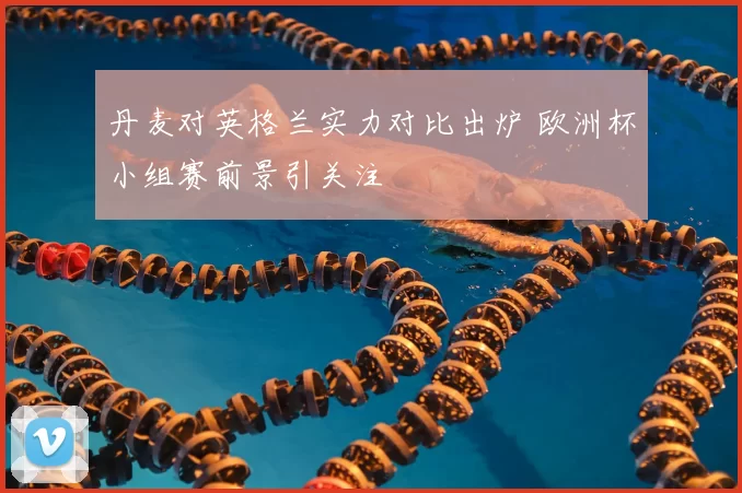 丹麦对英格兰实力对比出炉 欧洲杯小组赛前景引关注