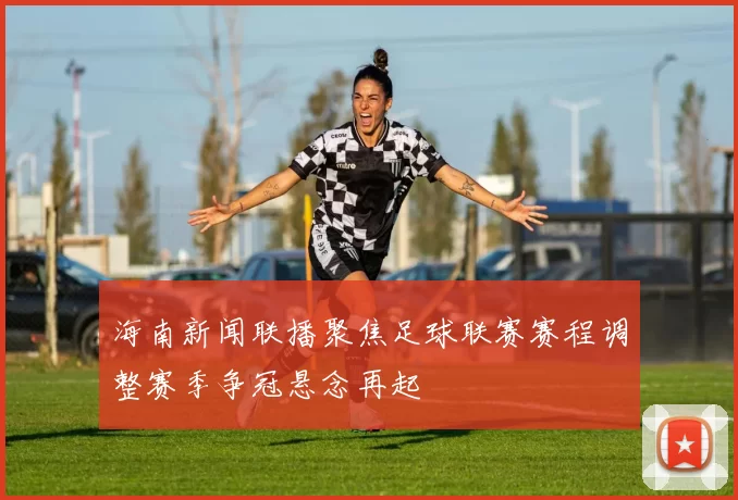 海南新闻联播聚焦足球联赛赛程调整赛季争冠悬念再起