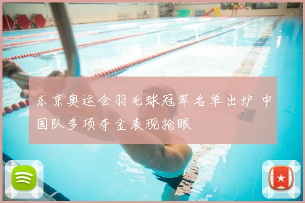 东京奥运会羽毛球冠军名单出炉 中国队多项夺金表现抢眼
