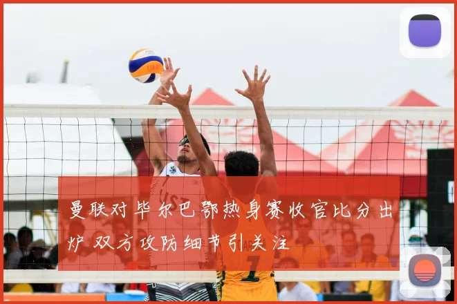 曼联对毕尔巴鄂热身赛收官比分出炉 双方攻防细节引关注