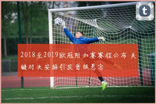 2018至2019欧冠附加赛赛程公布 关键对决安排引发晋级悬念