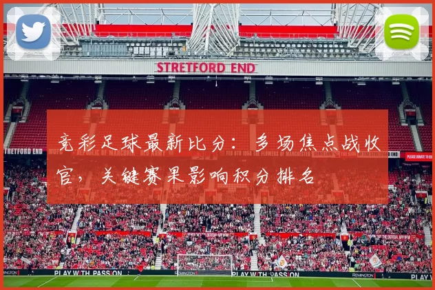 竞彩足球最新比分：多场焦点战收官，关键赛果影响积分排名