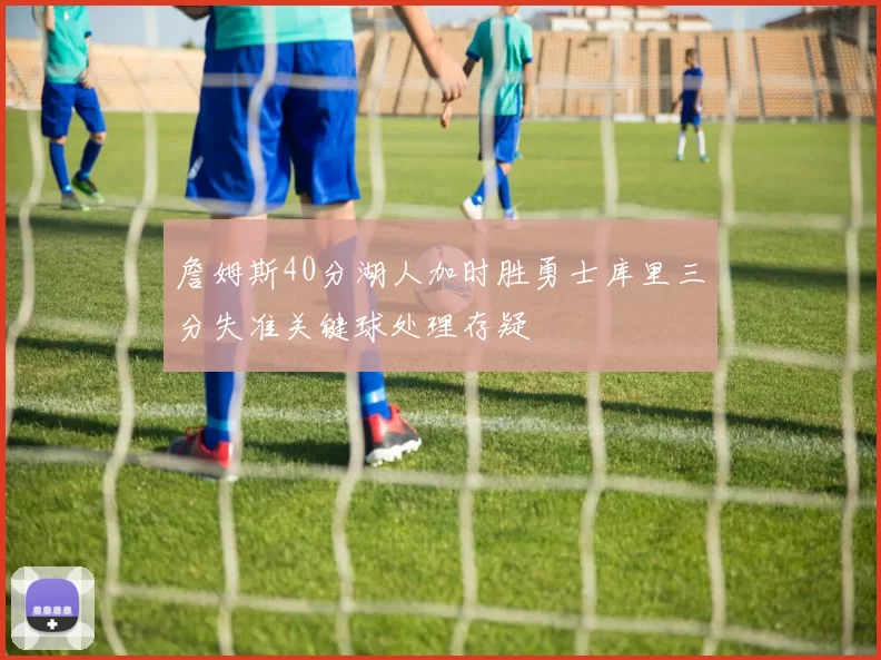 詹姆斯40分湖人加时胜勇士库里三分失准关键球处理存疑
