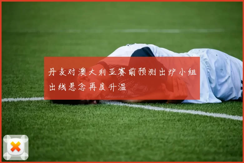 丹麦对澳大利亚赛前预测出炉小组出线悬念再度升温