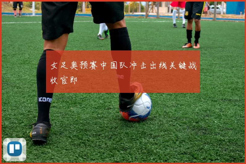 女足奥预赛中国队冲击出线关键战收官即