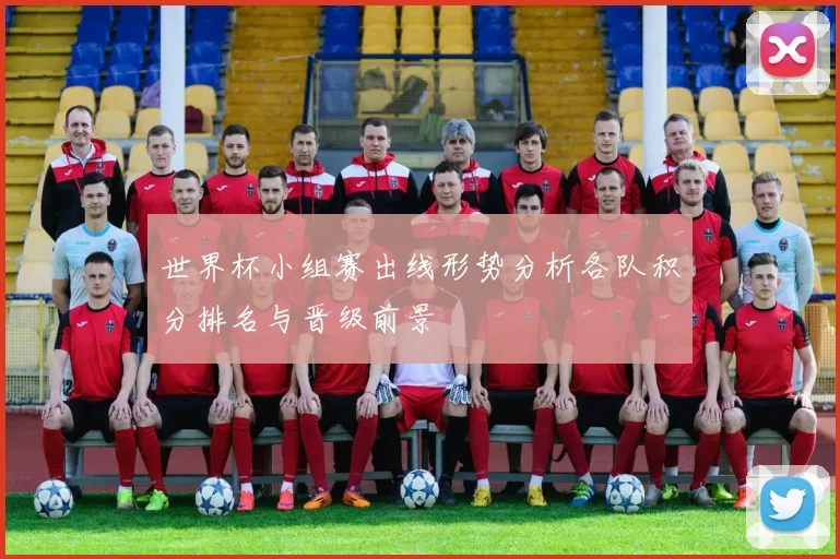 世界杯小组赛出线形势分析各队积分排名与晋级前景