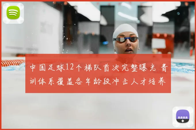 中国足球12个梯队首次完整曝光 青训体系覆盖各年龄段冲击人才培养