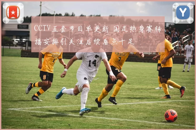 CCTV五套节目单更新 国足热身赛转播安排引关注后续看点十足