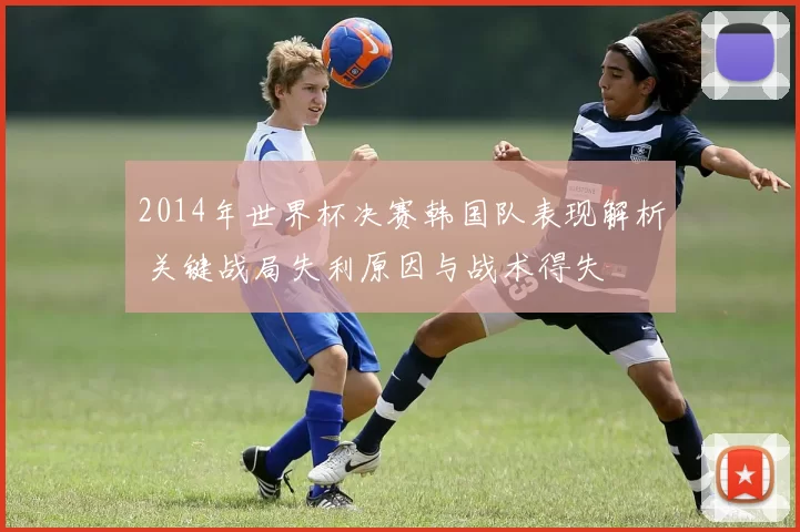 2014年世界杯决赛韩国队表现解析 关键战局失利原因与战术得失