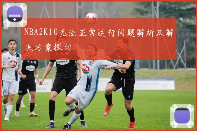 NBA2K10无法正常运行问题解析及解决方案探讨